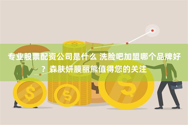 专业股票配资公司是什么 洗脸吧加盟哪个品牌好？森肤妍膜丽熊值得您的关注