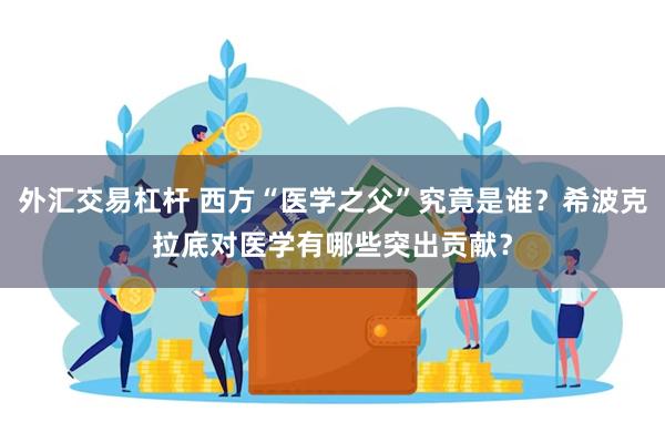 外汇交易杠杆 西方“医学之父”究竟是谁？希波克拉底对医学有哪些突出贡献？