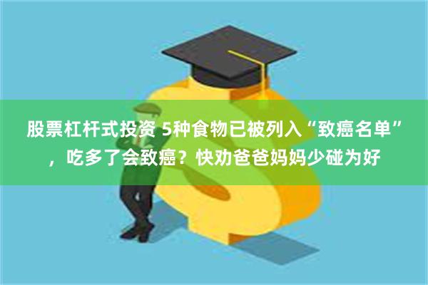 股票杠杆式投资 5种食物已被列入“致癌名单”，吃多了会致癌？快劝爸爸妈妈少碰为好