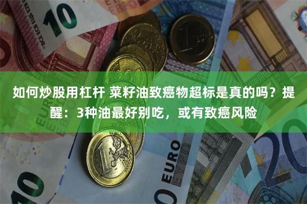 如何炒股用杠杆 菜籽油致癌物超标是真的吗？提醒：3种油最好别吃，或有致癌风险