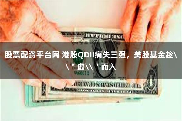 股票配资平台网 港股QDII痛失三强，美股基金趁\＂虚\＂而入