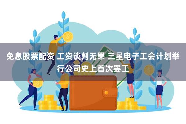 免息股票配资 工资谈判无果 三星电子工会计划举行公司史上首次罢工