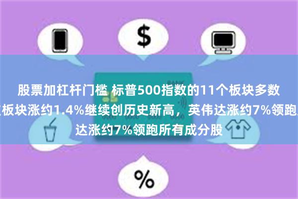 股票加杠杆门槛 标普500指数的11个板块多数收跌，科技板块涨约1.4%继续创历史新高，英伟达涨约7%领跑所有成分股