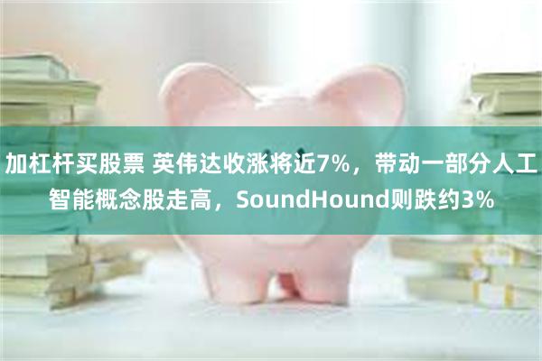 加杠杆买股票 英伟达收涨将近7%，带动一部分人工智能概念股走高，SoundHound则跌约3%