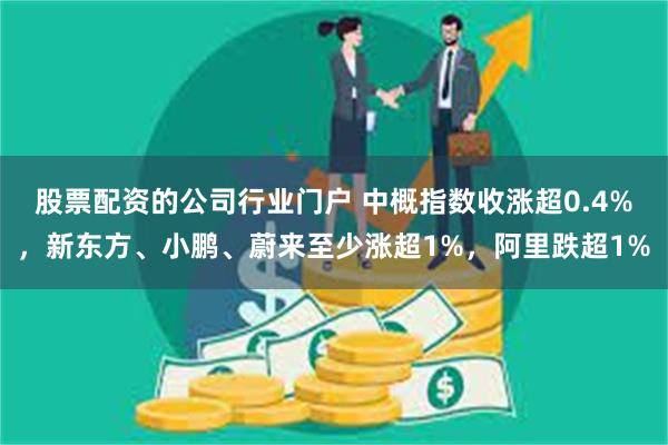 股票配资的公司行业门户 中概指数收涨超0.4%，新东方、小鹏、蔚来至少涨超1%，阿里跌超1%