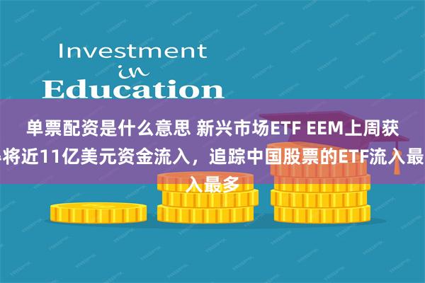 单票配资是什么意思 新兴市场ETF EEM上周获得将近11亿美元资金流入，追踪中国股票的ETF流入最多