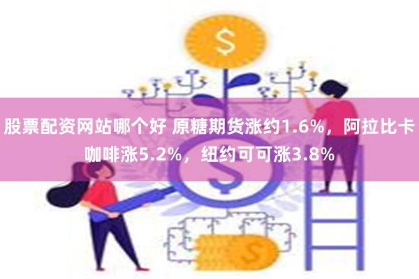 股票配资网站哪个好 原糖期货涨约1.6%，阿拉比卡咖啡涨5.2%，纽约可可涨3.8%