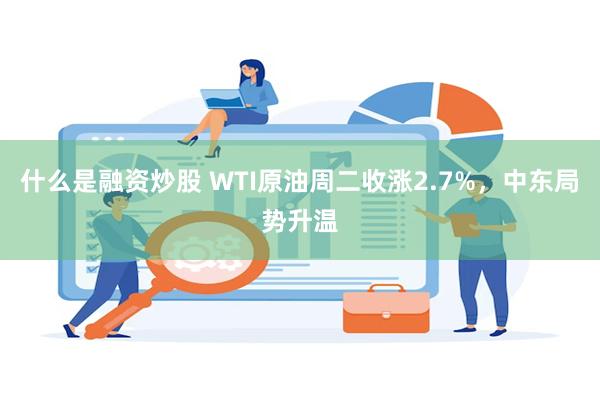 什么是融资炒股 WTI原油周二收涨2.7%，中东局势升温