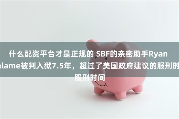 什么配资平台才是正规的 SBF的亲密助手Ryan Salame被判入狱7.5年，超过了美国政府建议的服刑时间