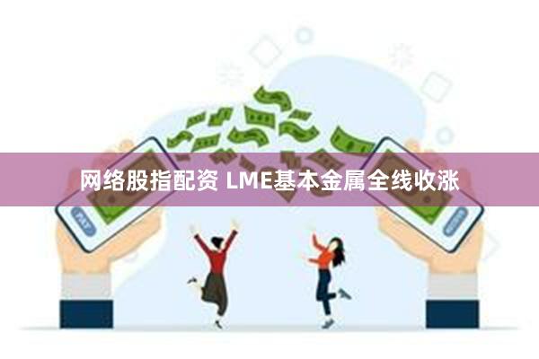 网络股指配资 LME基本金属全线收涨