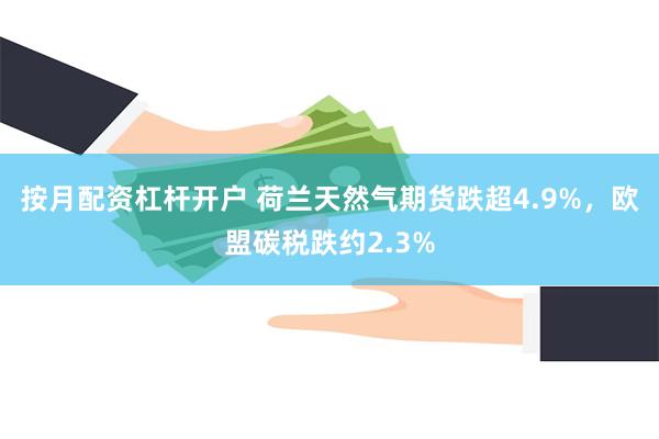 按月配资杠杆开户 荷兰天然气期货跌超4.9%，欧盟碳税跌约2.3%