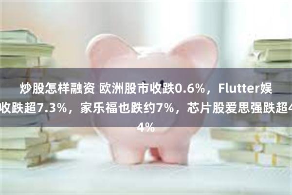 炒股怎样融资 欧洲股市收跌0.6%，Flutter娱乐收跌超7.3%，家乐福也跌约7%，芯片股爱思强跌超4%