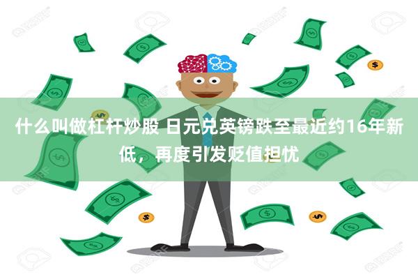 什么叫做杠杆炒股 日元兑英镑跌至最近约16年新低，再度引发贬值担忧