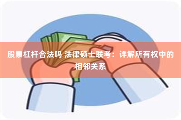 股票杠杆合法吗 法律硕士联考：详解所有权中的相邻关系