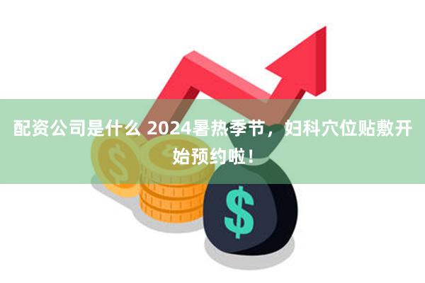 配资公司是什么 2024暑热季节，妇科穴位贴敷开始预约啦！