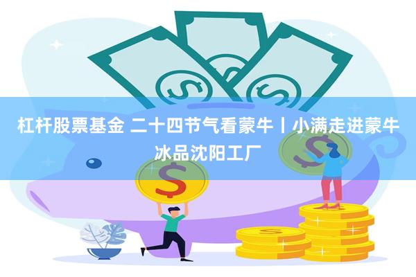 杠杆股票基金 二十四节气看蒙牛丨小满走进蒙牛冰品沈阳工厂