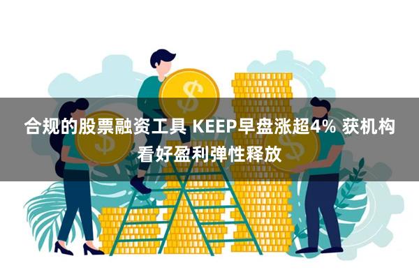 合规的股票融资工具 KEEP早盘涨超4% 获机构看好盈利弹性释放