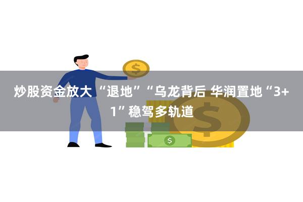 炒股资金放大 “退地”“乌龙背后 华润置地“3+1”稳驾多轨道