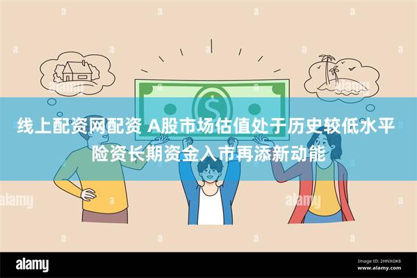 线上配资网配资 A股市场估值处于历史较低水平 险资长期资金入市再添新动能