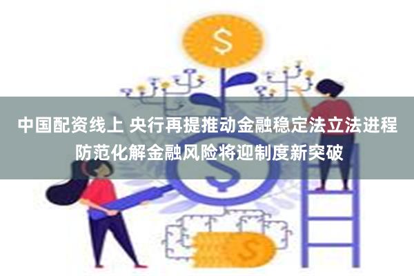 中国配资线上 央行再提推动金融稳定法立法进程 防范化解金融风险将迎制度新突破