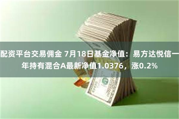 配资平台交易佣金 7月18日基金净值：易方达悦信一年持有混合A最新净值1.0376，涨0.2%