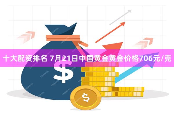 十大配资排名 7月21日中国黄金黄金价格706元/克