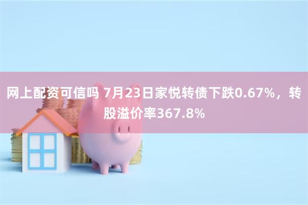 网上配资可信吗 7月23日家悦转债下跌0.67%，转股溢价率367.8%