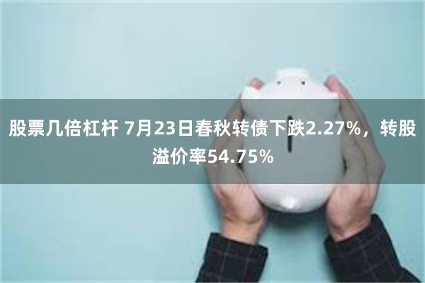 股票几倍杠杆 7月23日春秋转债下跌2.27%，转股溢价率54.75%