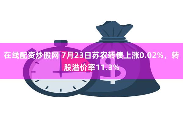 在线配资炒股网 7月23日苏农转债上涨0.02%，转股溢价率11.3%