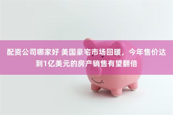 配资公司哪家好 美国豪宅市场回暖，今年售价达到1亿美元的房产销售有望翻倍