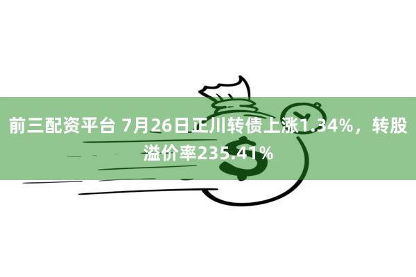 前三配资平台 7月26日正川转债上涨1.34%，转股溢价率235.41%