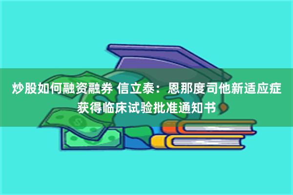 炒股如何融资融券 信立泰：恩那度司他新适应症获得临床试验批准通知书