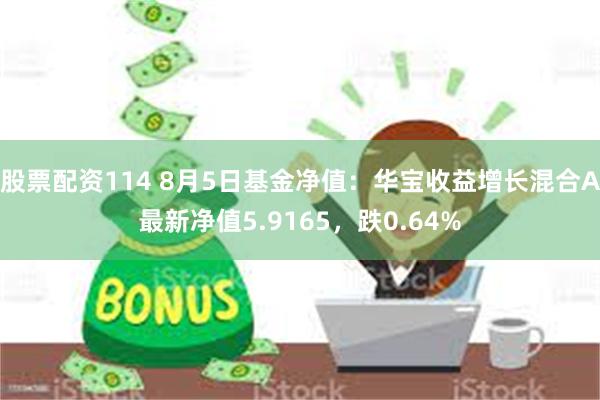 股票配资114 8月5日基金净值：华宝收益增长混合A最新净值5.9165，跌0.64%