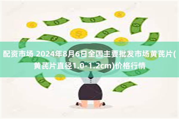 配资市场 2024年8月6日全国主要批发市场黄芪片(黄芪片直径1.0-1.2cm)价格行情