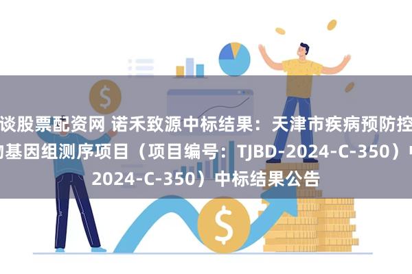 谈股票配资网 诺禾致源中标结果：天津市疾病预防控制中心微生物基因组测序项目（项目编号：TJBD-2024-C-350）中标结果公告