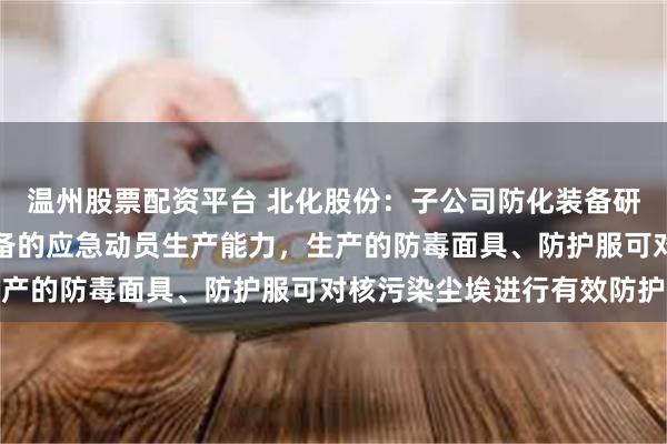 温州股票配资平台 北化股份：子公司防化装备研究院保持着各类防护装备的应急动员生产能力，生产的防毒面具、防护服可对核污染尘埃进行有效防护