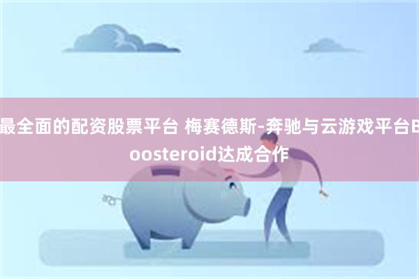 最全面的配资股票平台 梅赛德斯-奔驰与云游戏平台Boosteroid达成合作