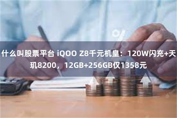 什么叫股票平台 iQOO Z8千元机皇：120W闪充+天玑8200，12GB+256GB仅1358元