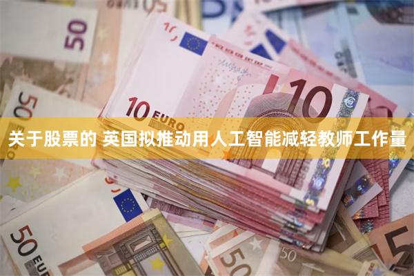 关于股票的 英国拟推动用人工智能减轻教师工作量