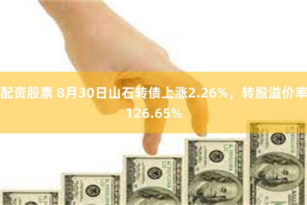 配资股票 8月30日山石转债上涨2.26%，转股溢价率126.65%