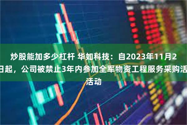 炒股能加多少杠杆 华如科技：自2023年11月22日起，公司被禁止3年内参加全军物资工程服务采购活动