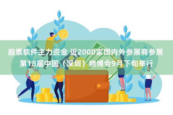 股票软件主力资金 近2000家国内外参展商参展 第18届中国（深圳）物博会9月下旬举行