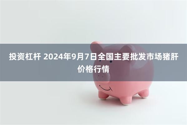 投资杠杆 2024年9月7日全国主要批发市场猪肝价格行情