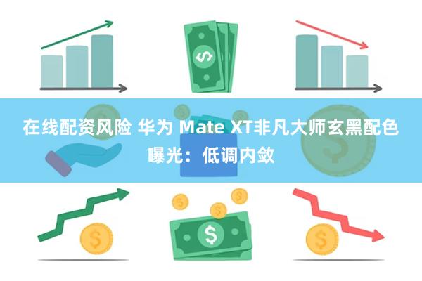 在线配资风险 华为 Mate XT非凡大师玄黑配色曝光：低调内敛