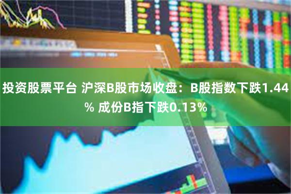 投资股票平台 沪深B股市场收盘：B股指数下跌1.44% 成份B指下跌0.13%