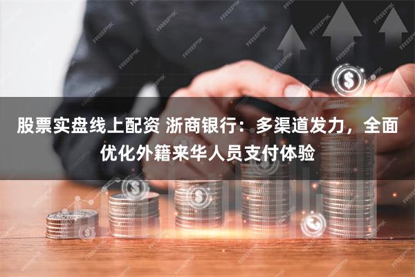 股票实盘线上配资 浙商银行：多渠道发力，全面优化外籍来华人员支付体验