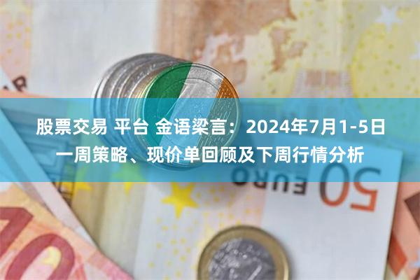 股票交易 平台 金语梁言：2024年7月1-5日一周策略、现价单回顾及下周行情分析