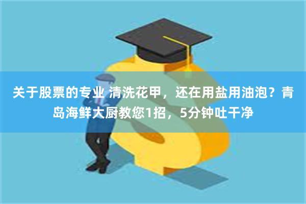 关于股票的专业 清洗花甲，还在用盐用油泡？青岛海鲜大厨教您1招，5分钟吐干净