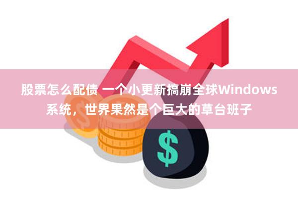 股票怎么配债 一个小更新搞崩全球Windows系统，世界果然是个巨大的草台班子