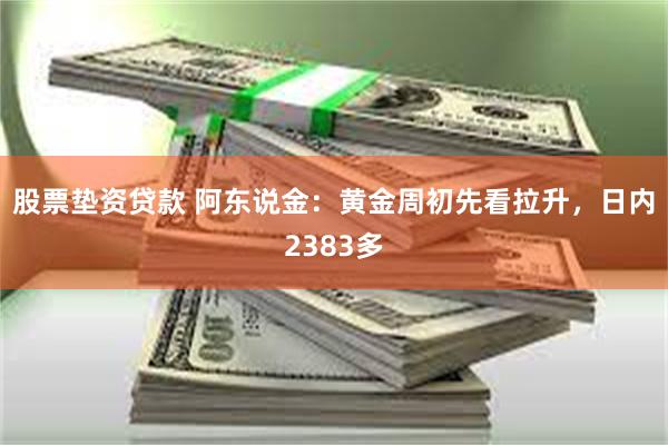 股票垫资贷款 阿东说金：黄金周初先看拉升，日内2383多